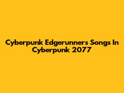 Cyberpunk Edgerunners Songs In Cyberpunk 2077