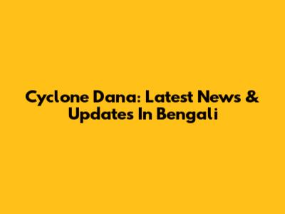 Cyclone Dana: Latest News & Updates In Bengali