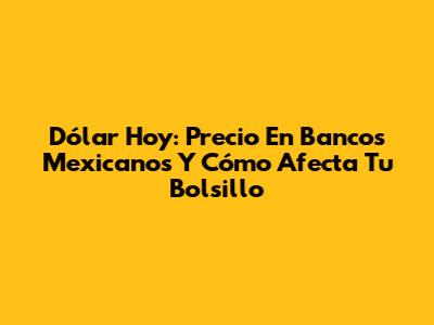Dólar Hoy: Precio En Bancos Mexicanos Y Cómo Afecta Tu Bolsillo