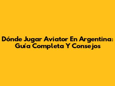 Dónde Jugar Aviator En Argentina: Guía Completa Y Consejos