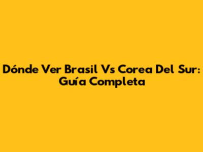 Dónde Ver Brasil Vs Corea Del Sur: Guía Completa