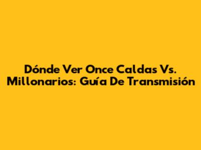 Dónde Ver Once Caldas Vs. Millonarios: Guía De Transmisión