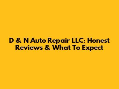 D & N Auto Repair LLC: Honest Reviews & What To Expect