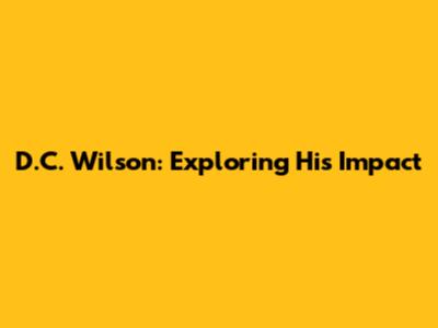 D.C. Wilson: Exploring His Impact
