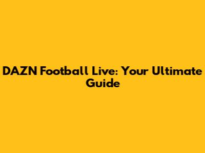 DAZN Football Live: Your Ultimate Guide
