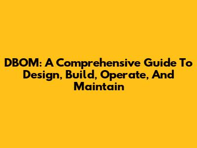 DBOM: A Comprehensive Guide To Design, Build, Operate, And Maintain