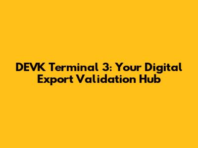 DEVK Terminal 3: Your Digital Export Validation Hub