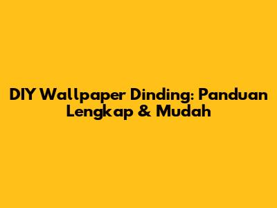 DIY Wallpaper Dinding: Panduan Lengkap & Mudah