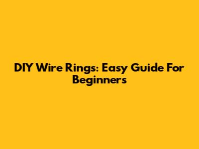DIY Wire Rings: Easy Guide For Beginners