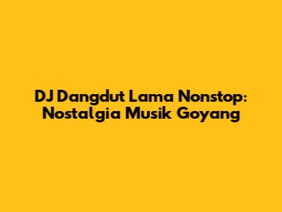 DJ Dangdut Lama Nonstop: Nostalgia Musik Goyang