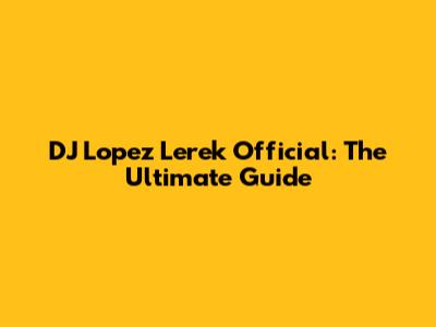 DJ Lopez Lerek Official: The Ultimate Guide