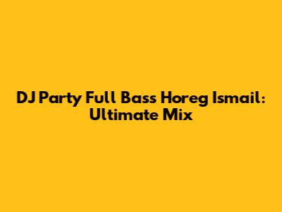 DJ Party Full Bass Horeg Ismail: Ultimate Mix