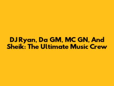 DJ Ryan, Da GM, MC GN, And Sheik: The Ultimate Music Crew