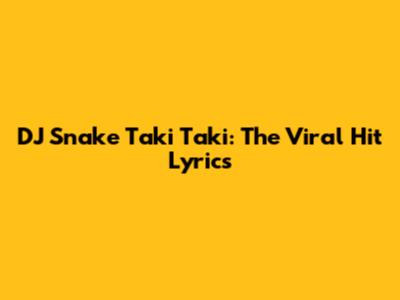 DJ Snake Taki Taki: The Viral Hit Lyrics