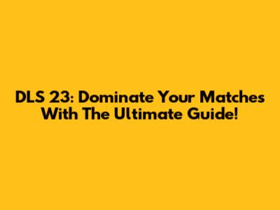 DLS 23: Dominate Your Matches With The Ultimate Guide!