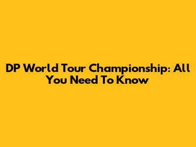 DP World Tour Championship: All You Need To Know