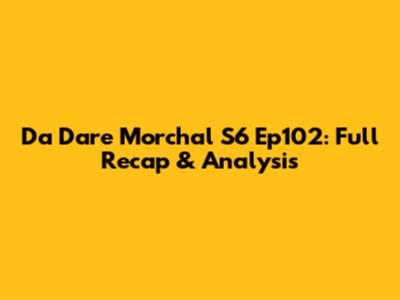 Da Dare Morchal S6 Ep102: Full Recap & Analysis