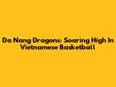 Da Nang Dragons: Soaring High In Vietnamese Basketball