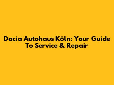 Dacia Autohaus Köln: Your Guide To Service & Repair