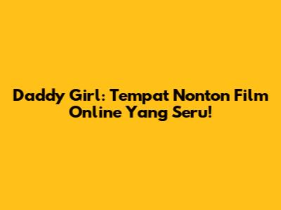 Daddy Girl: Tempat Nonton Film Online Yang Seru!