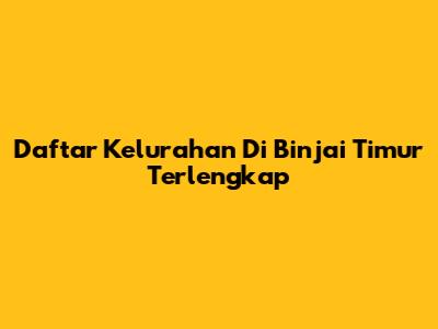 Daftar Kelurahan Di Binjai Timur Terlengkap
