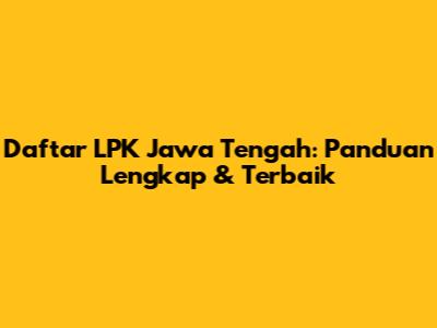 Daftar LPK Jawa Tengah: Panduan Lengkap & Terbaik