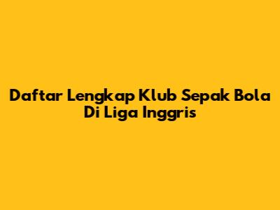 Daftar Lengkap Klub Sepak Bola Di Liga Inggris