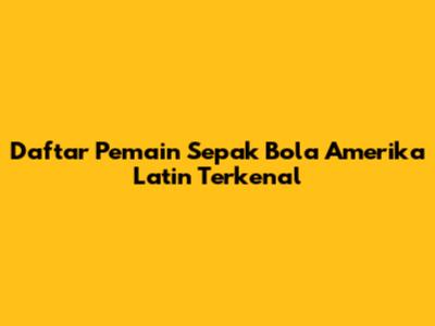 Daftar Pemain Sepak Bola Amerika Latin Terkenal