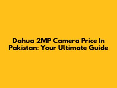 Dahua 2MP Camera Price In Pakistan: Your Ultimate Guide