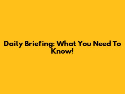 Daily Briefing: What You Need To Know!