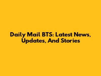 Daily Mail BTS: Latest News, Updates, And Stories