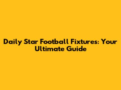 Daily Star Football Fixtures: Your Ultimate Guide