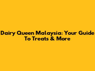 Dairy Queen Malaysia: Your Guide To Treats & More