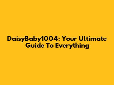 DaisyBaby1004: Your Ultimate Guide To Everything