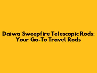 Daiwa Sweepfire Telescopic Rods: Your Go-To Travel Rods