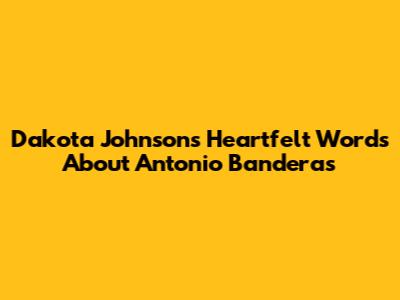 Dakota Johnson's Heartfelt Words About Antonio Banderas