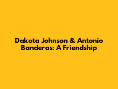 Dakota Johnson & Antonio Banderas: A Friendship