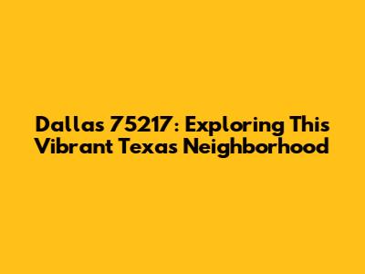 Dallas 75217: Exploring This Vibrant Texas Neighborhood