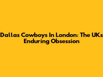 Dallas Cowboys In London: The UK's Enduring Obsession