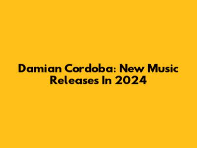 Damian Cordoba: New Music Releases In 2024