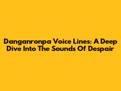 Danganronpa Voice Lines: A Deep Dive Into The Sounds Of Despair