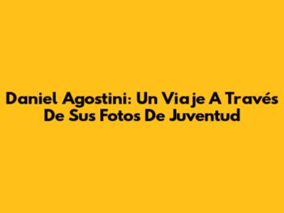Daniel Agostini: Un Viaje A Través De Sus Fotos De Juventud