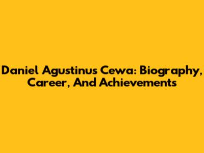 Daniel Agustinus Cewa: Biography, Career, And Achievements