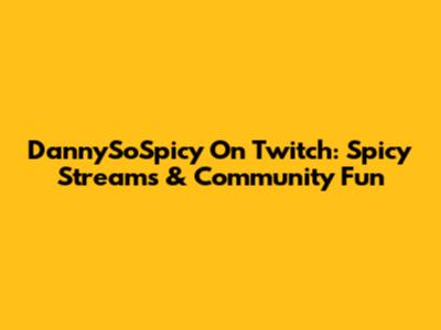 DannySoSpicy On Twitch: Spicy Streams & Community Fun