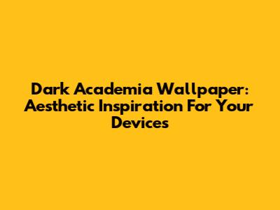 Dark Academia Wallpaper: Aesthetic Inspiration For Your Devices