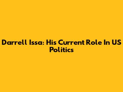 Darrell Issa: His Current Role In US Politics