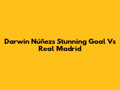 Darwin Núñez's Stunning Goal Vs Real Madrid