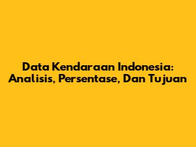 Data Kendaraan Indonesia: Analisis, Persentase, Dan Tujuan