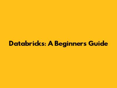 Databricks: A Beginner's Guide