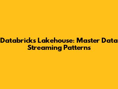 Databricks Lakehouse: Master Data Streaming Patterns